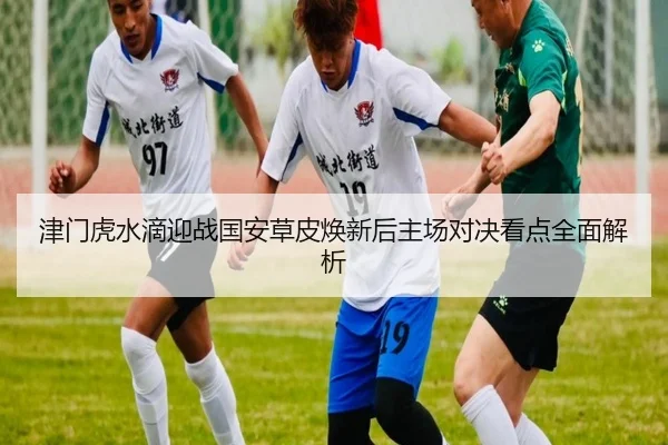 津门虎水滴迎战国安草皮焕新后主场对决看点全面解析