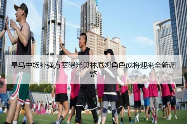 皇马中场补强方案曝光贝林厄姆角色或将迎来全新调整