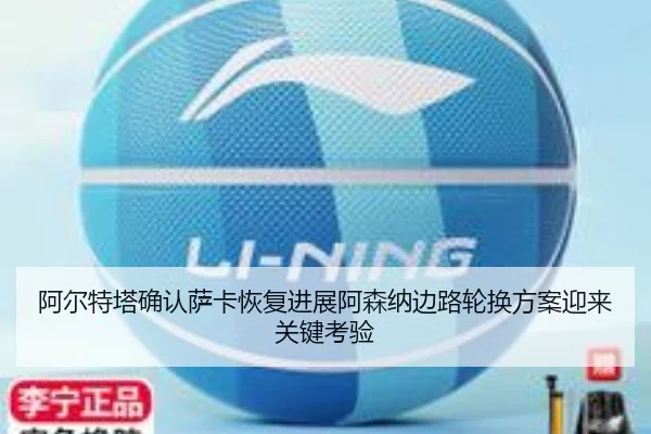 阿尔特塔确认萨卡恢复进展阿森纳边路轮换方案迎来关键考验